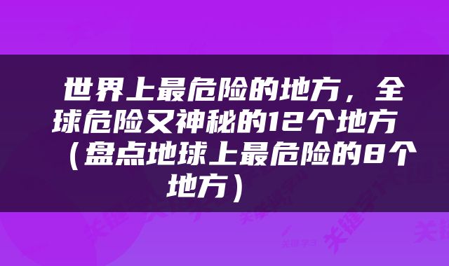  世界上最危险的地方，全球危险又神秘的12个地方（盘点地球上最危险的8个地方） 