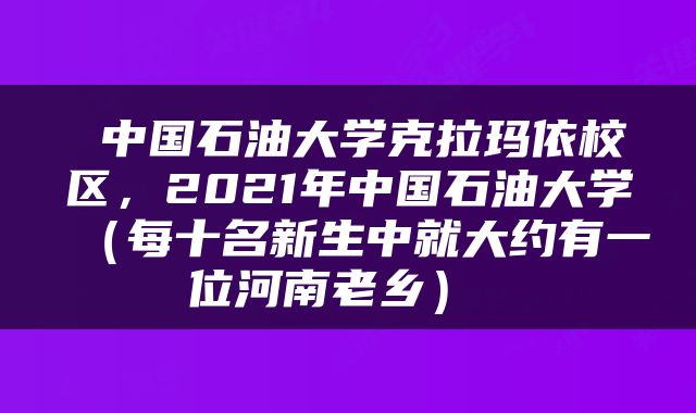 中国石油大学克拉玛依校区，2021年中国石油大学（每十名新生中就大约有一位河南老乡） 