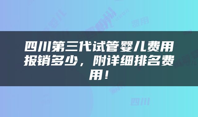 四川第三代试管婴儿费用报销多少，附详细排名费用！