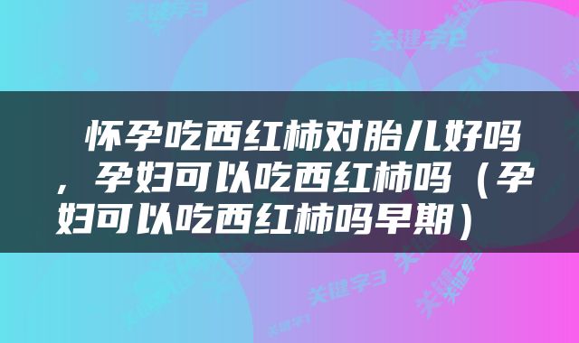  怀孕吃西红柿对胎儿好吗，孕妇可以吃西红柿吗（孕妇可以吃西红柿吗早期） 