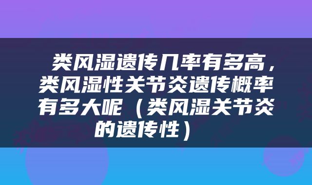  类风湿遗传几率有多高，类风湿性关节炎遗传概率有多大呢（类风湿关节炎的遗传性） 