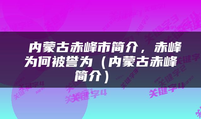  内蒙古赤峰市简介，赤峰为何被誉为（内蒙古赤峰简介） 