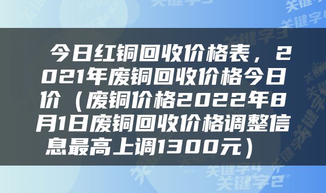  今日红铜回收价格表，2021年废铜回收价格今日价（废铜价格2022年8月1日废铜回收价格调整信息最高上调1300元） 