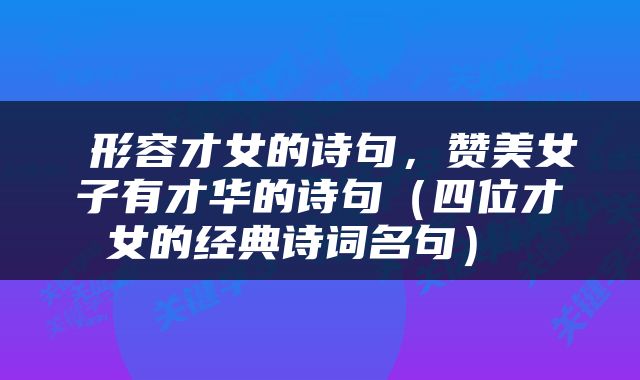  形容才女的诗句，赞美女子有才华的诗句（四位才女的经典诗词名句） 