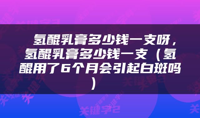  氢醌乳膏多少钱一支呀，氢醌乳膏多少钱一支（氢醌用了6个月会引起白斑吗） 