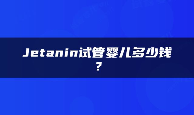 Jetanin试管婴儿多少钱？
