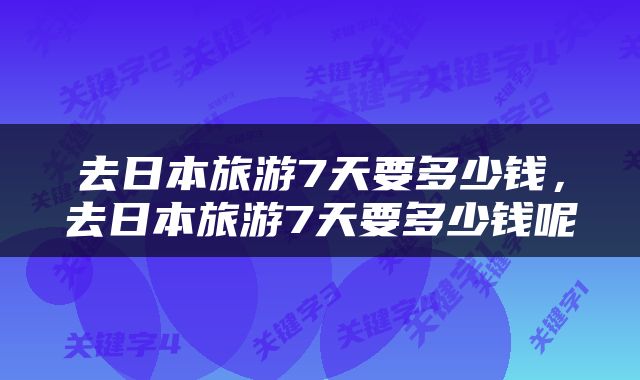 去日本旅游7天要多少钱，去日本旅游7天要多少钱呢