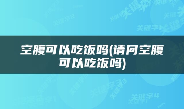 空腹可以吃饭吗(请问空腹可以吃饭吗)