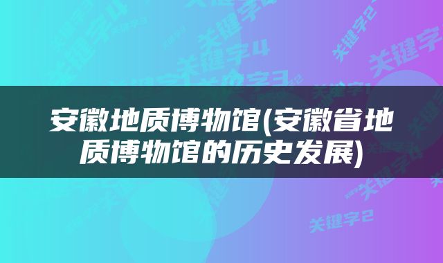 安徽地质博物馆(安徽省地质博物馆的历史发展)