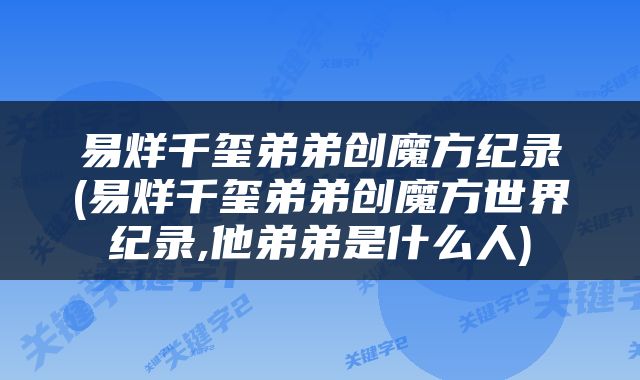 易烊千玺弟弟创魔方纪录(易烊千玺弟弟创魔方世界纪录,他弟弟是什么人)