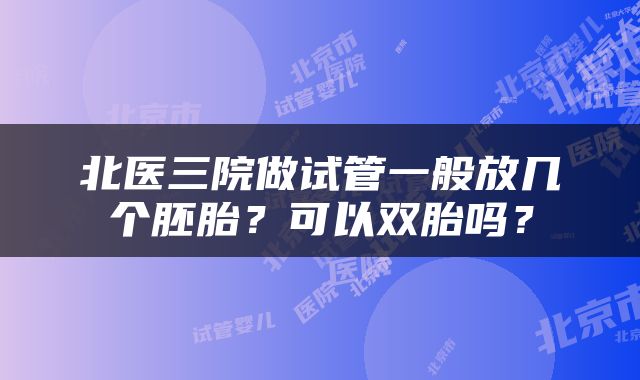 北医三院做试管一般放几个胚胎？可以双胎吗？