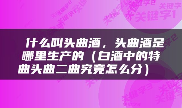 什么叫头曲酒，头曲酒是哪里生产的（白酒中的特曲头曲二曲究竟怎么分） 