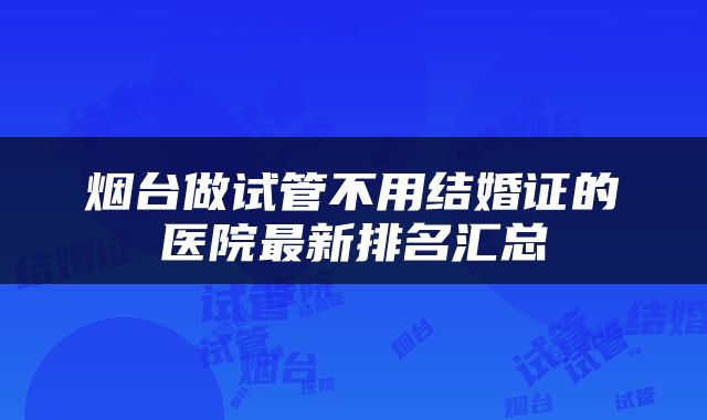 烟台做试管不用结婚证的医院最新排名汇总