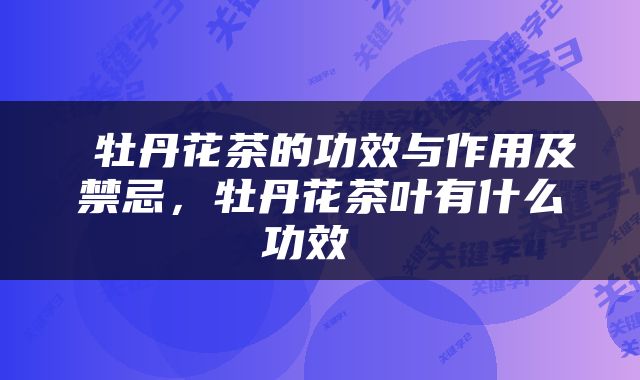  牡丹花茶的功效与作用及禁忌，牡丹花茶叶有什么功效 