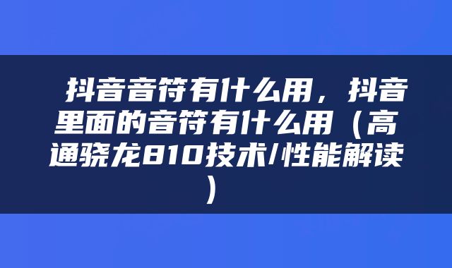  抖音音符有什么用，抖音里面的音符有什么用（高通骁龙810技术/性能解读） 