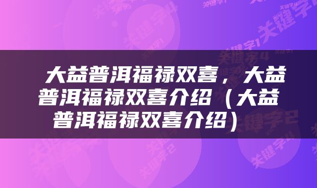  大益普洱福禄双喜，大益普洱福禄双喜介绍（大益普洱福禄双喜介绍） 