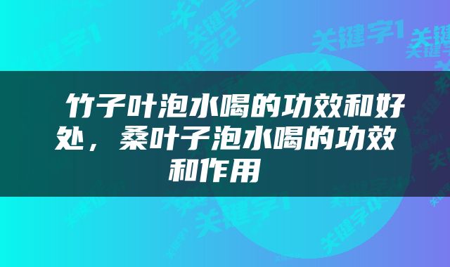  竹子叶泡水喝的功效和好处，桑叶子泡水喝的功效和作用 
