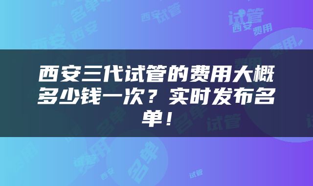 西安三代试管的费用大概多少钱一次？实时发布名单！