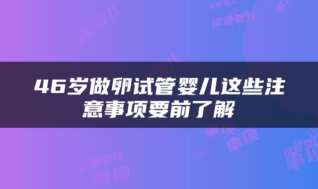 46岁做卵试管婴儿这些注意事项要前了解