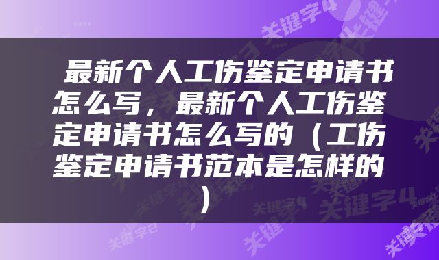  最新个人工伤鉴定申请书怎么写，最新个人工伤鉴定申请书怎么写的（工伤鉴定申请书范本是怎样的） 