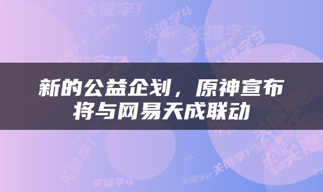 新的公益企划，原神宣布将与网易天成联动