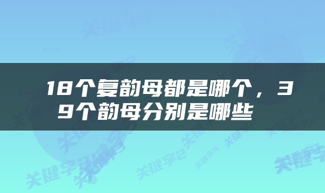  18个复韵母都是哪个，39个韵母分别是哪些 