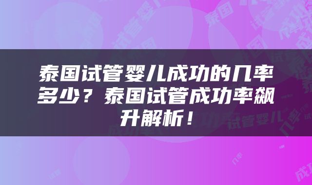 泰国试管婴儿成功的几率多少？泰国试管成功率飙升解析！