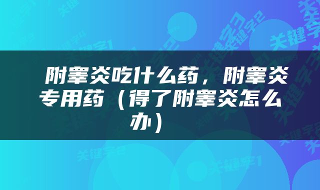  附睾炎吃什么药，附睾炎专用药（得了附睾炎怎么办） 