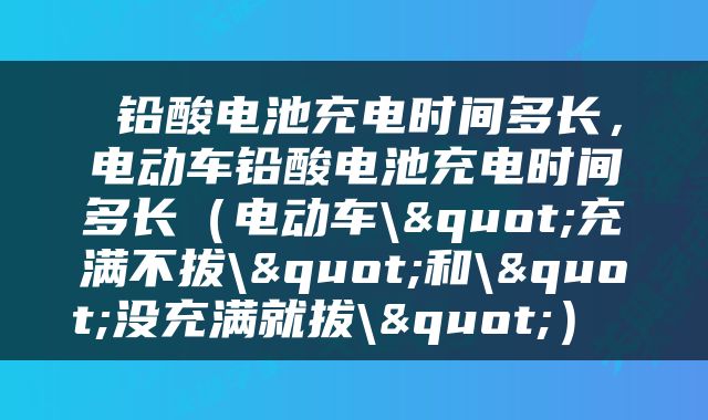  铅酸电池充电时间多长，电动车铅酸电池充电时间多长（电动车\"充满不拔\"和\"没充满就拔\"） 