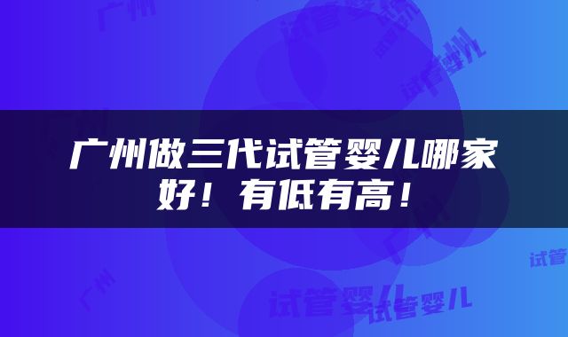 广州做三代试管婴儿哪家好！有低有高！