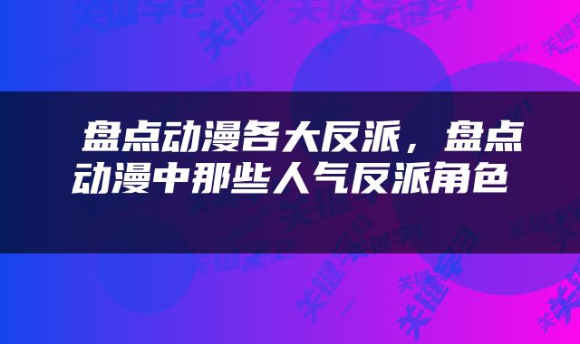  盘点动漫各大反派，盘点动漫中那些人气反派角色 