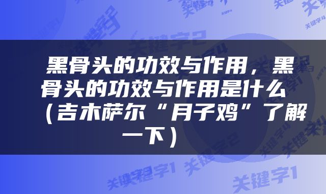  黑骨头的功效与作用，黑骨头的功效与作用是什么（吉木萨尔“月子鸡”了解一下） 