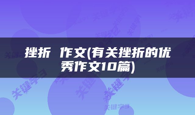 挫折 作文(有关挫折的优秀作文10篇)