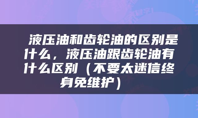  液压油和齿轮油的区别是什么，液压油跟齿轮油有什么区别（不要太迷信终身免维护） 