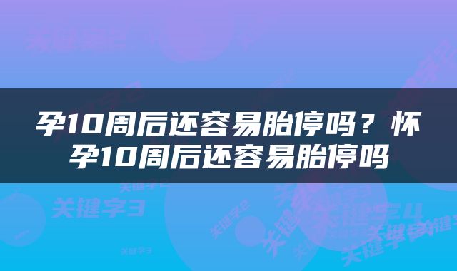 孕10周后还容易胎停吗？怀孕10周后还容易胎停吗