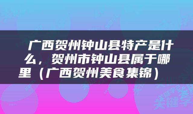  广西贺州钟山县特产是什么，贺州市钟山县属于哪里（广西贺州美食集锦） 
