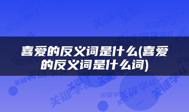 喜爱的反义词是什么(喜爱的反义词是什么词)