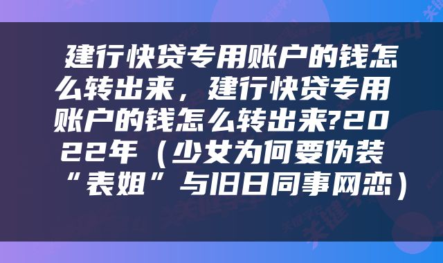  建行快贷专用账户的钱怎么转出来，建行快贷专用账户的钱怎么转出来?2022年（少女为何要伪装“表姐”与旧日同事网恋） 