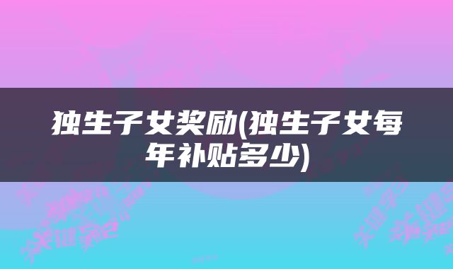 独生子女奖励(独生子女每年补贴多少)
