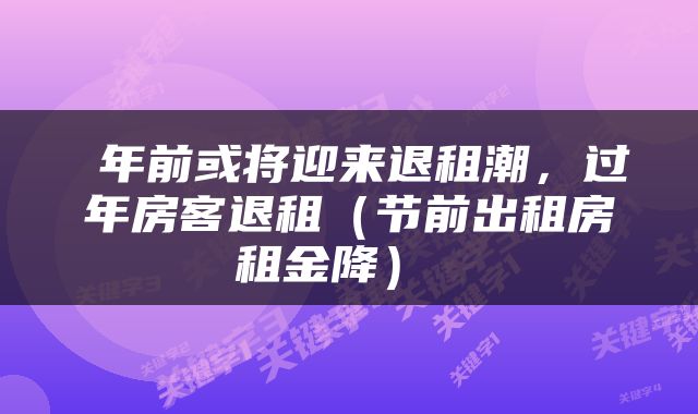  年前或将迎来退租潮，过年房客退租（节前出租房租金降） 