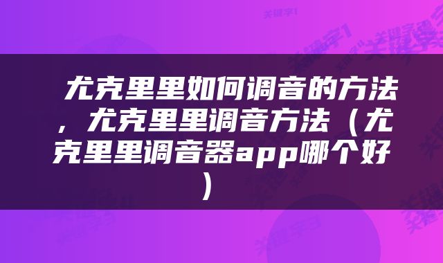  尤克里里如何调音的方法，尤克里里调音方法（尤克里里调音器app哪个好） 