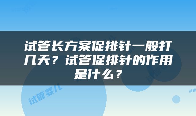 试管长方案促排针一般打几天？试管促排针的作用是什么？
