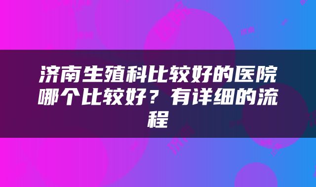 济南生殖科比较好的医院哪个比较好？有详细的流程