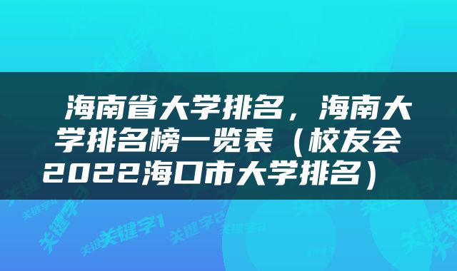  海南省大学排名，海南大学排名榜一览表（校友会2022海口市大学排名） 