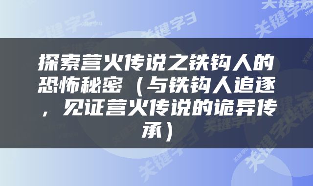 探索营火传说之铁钩人的恐怖秘密（与铁钩人追逐，见证营火传说的诡异传承）