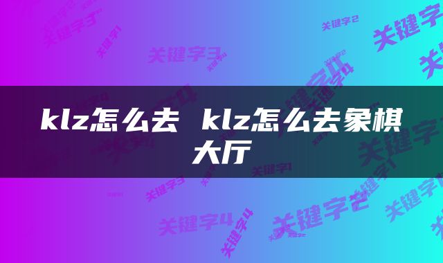 klz怎么去 klz怎么去象棋大厅
