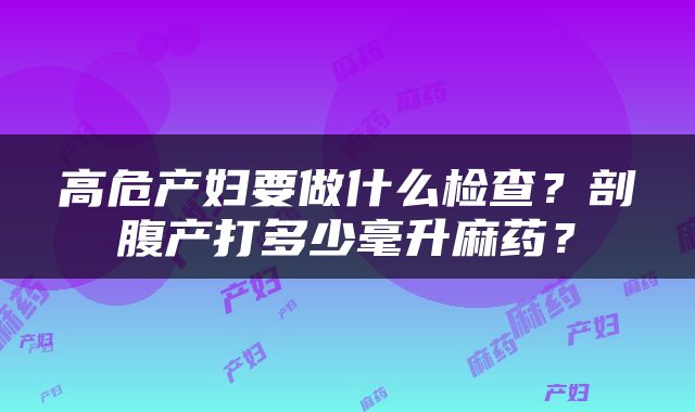 高危产妇要做什么检查？剖腹产打多少毫升麻药？