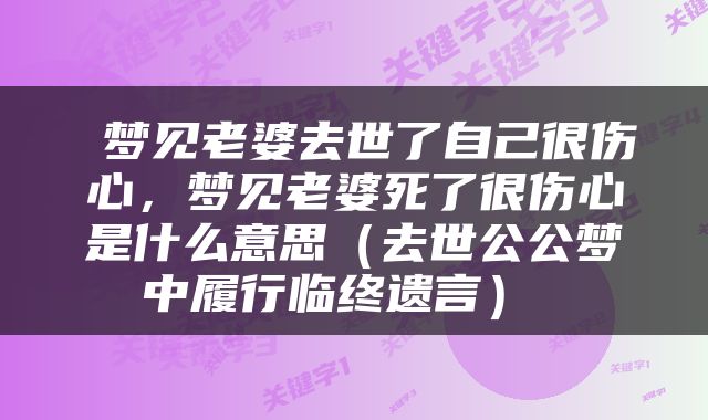  梦见老婆去世了自己很伤心，梦见老婆死了很伤心是什么意思（去世公公梦中履行临终遗言） 
