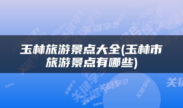 玉林旅游景点大全(玉林市旅游景点有哪些)