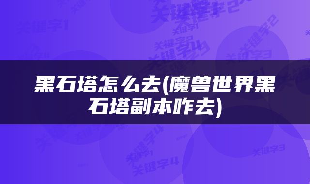 黑石塔怎么去(魔兽世界黑石塔副本咋去)